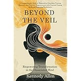 Beyond the Veil: Empowering Transformation in the Dissociated Mind (Healing the Unseen Wounds)