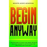 Begin Anyway: A guide to push your dream project or business from the idle moment to an active stage for greatness and fulfil