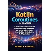 Kotlin Coroutines in Practice: A Hands on Guide to Structured Currency, Async Workflows, and Writing Safe, Scalable , Non Blocking KOTLIN Code for Real Applications (The Kotlin Code Series Book 1)