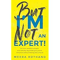 But I'm Not An Expert!: Go from newbie to expert and radically skyrocket your influence without feeling like a fraud