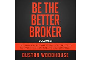 Be the Better Broker, Volume 3: The Nuts & Bolts, the Scripts and Skills to Convert the First Call to "File-Complete!"