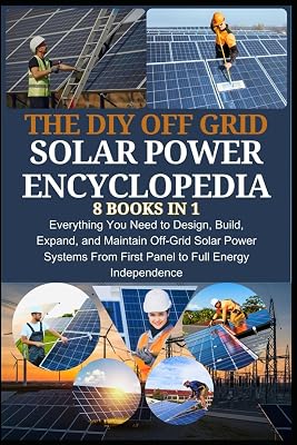 THE DIY OFF GRID SOLAR POWER ENCYCLOPEDIA 8 BOOKS IN 1: Everything You Need to Design, Build, Expand, and Maintain Off-Grid Solar Power Systems—From First Panel to Full Energy Independence