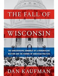 The Fall of Wisconsin: The Conservative Conquest of a Progressive Bastion and the Future of American Politics