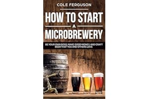 How to Start a Microbrewery: Be Your Own Boss, Make Good Money, and Craft Beer That You and Others Love