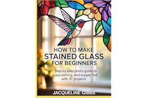 How To Make Stained Glass For Beginners: Step by Step Photo Guide to Glass Cutting, and Copper Foil with 37 Projects