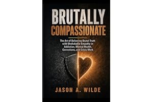 Brutally Compassionate: The Art of Delivering Brutal Truth with Unshakable Empathy in Addiction, Mental Health, and High-Acui