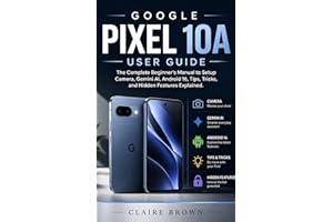 GOOGLE PIXEL 10A USER GUIDE: The Complete Beginner's Manual to Setup, Camera, Gemini AI, Android16, Tips, Tricks, and Hidden 