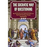 The Socratic Way Of Questioning: How To Use Socrates' Method To Discover The Truth And Argue Wisely (Critical Thinking & Logi