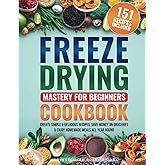 Freeze Drying Mastery For Beginners Cookbook: Create Simple and Delicious Recipes, Save Money on Groceries and Enjoy Homemade Meals All Year Round