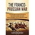 The Franco-Prussian War: A Captivating Guide to the War of 1870 between the French Empire and German States and the Role Otto von Bismarck Played in ... of Germany (European Military History)