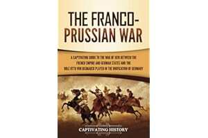 The Franco-Prussian War: A Captivating Guide to the War of 1870 between the French Empire and German States and the Role Otto