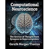 Computational Neuroscience: The Science of Thought From Synapses to Supercomputers (Cognitive Computation & Engineering Series)
