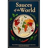 Sauces of the World: Over 500 Authentic Sauces from Cuisines Around the Globe