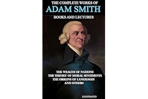 The Complete Works of Adam Smith. Books and Lectures. Illustrated: The Wealth of Nations, The Theory of Moral Sentiments, The