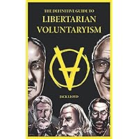 The Definitive Guide to Libertarian Voluntaryism (Libertarian Voluntaryist Philosophy)
