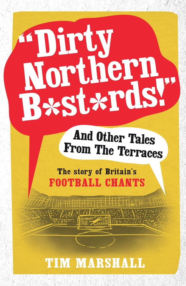 "Dirty Northern Bastards!" And Other Tales from the Terraces: The Story of Britain's Football Chants