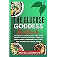 THE GLUCOSE GODDESS COOKBOOK: Change Your Eating Routine with these Delicious Recipes to Energize, Heal, and Master Dinner Preparation Tips for the Best Nutrition and Glucose Control
