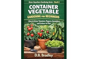 CONTAINER VEGETABLE GARDENING FOR BEGINNERS: How to Grow Tomatoes, Peppers, Cucumbers, and Lettuce in Pots