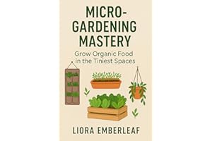 Micro-Gardening Mastery: Grow Organic Food in the Tiniest Spaces: The Complete Beginner’s Guide to Growing Herbs, Greens, and