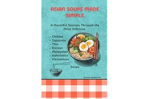 Asian Soups Made Simple: A Flavorful Journey Through the Most Delicious Chinese, Japanese, Thai, Korean, Malaysian, Indonesia