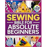 The Sewing Bible For Absolute Beginners: The Complete Fully Illustrated Guide with 30 Fun Projects and Step-by-Step Lessons to Learn Sewing Fast, Repair Clothes, and Make Your Own Dress from Scratch