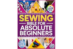 The Sewing Bible For Absolute Beginners: The Complete Fully Illustrated Guide with 30 Fun Projects and Step-by-Step Lessons to Learn Sewing Fast, Repair Clothes, and Make Your Own Dress from Scratch