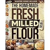 The Homemade Fresh Milled Flour Bible: [50 in 1] Master Home Milling with Einkorn, Kamut, Spelt, Rye & Wheat | 1,200+ Tips and Whole-Grain Baking Recipes for Sourdough, Breads & Homemade Pastries
