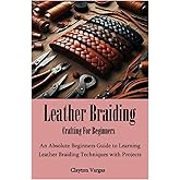 Leather Braiding Crafting For Beginners: An Absolute Beginners Guide to Learning Leather Braiding Techniques with Projects