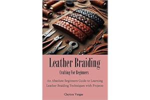 Leather Braiding Crafting For Beginners: An Absolute Beginners Guide to Learning Leather Braiding Techniques with Projects