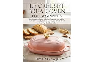 LE CREUSET BREAD OVEN FOR BEGINNERS: The Complete Guide to Using, Cleaning, and Baking Perfect Sourdough, Artisan Loaves, and