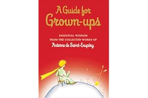 A Guide for Grown-ups: Essential Wisdom from the Collected Works of Antoine de Saint-Exupéry (The Little Prince)