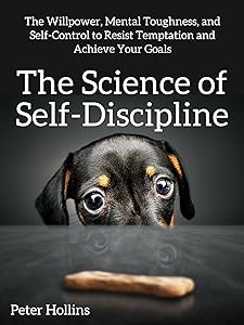 The Science of Self-Discipline: The Willpower, Mental Toughness, and Self-Control to Resist Temptation and Achieve Your Goals
