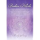 Broken Whole: HEALING A SHATTERED HEART THROUGH DIVINE LOVE AND UNBREAKABLE FAITH