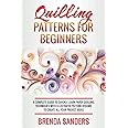 Quilling Patterns For Beginners: A Complete Guide To Quickly Learn Paper Quilling Techniques With Illustrated Pattern Designs To Create All Your Project Ideas