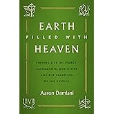 Earth Filled with Heaven: Finding Life in Liturgy, Sacraments, and other Ancient Practices of the Church
