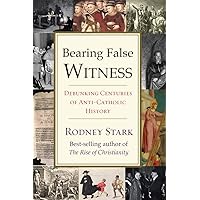 Bearing False Witness: Debunking Centuries of Anti-Catholic History