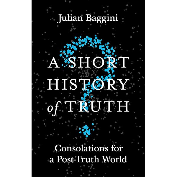 A Short History of Truth: Consolations for a Post-Truth World