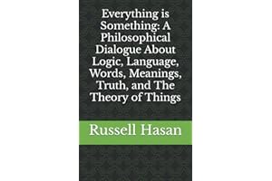 Everything is Something: A Philosophical Dialogue About Logic, Language, Words, Meanings, Truth, and The Theory of Things