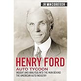 Henry Ford - Auto Tycoon: Insight and Analysis into the Man Behind the American Auto Industry (Business Biographies and Memoirs – Titans of Industry)