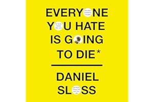 Everyone You Hate Is Going to Die: And Other Comforting Thoughts on Family, Friends, Sex, Love, and More Things That Ruin You