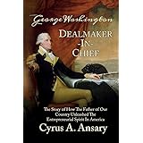 George Washington Dealmaker-In-Chief: The Story of How The Father of Our Country Unleashed The Entrepreneurial Spirit in Amer