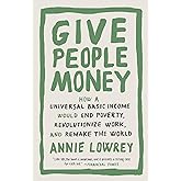 Give People Money: How a Universal Basic Income Would End Poverty, Revolutionize Work, and Remake the World