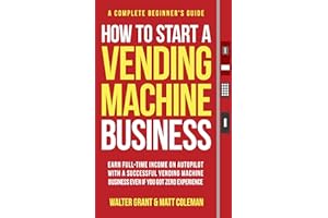 How to Start a Vending Machine Business: Earn Full-Time Income on Autopilot with a Successful Vending Machine Business even i
