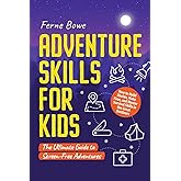 Adventure Skills for Kids: How to Build Shelter, Make Fires, and Master Survival Skills in the Great Outdoors. The Ultimate Guide to Screen-Free Adventures (Life Skills for Tweens & Teens)