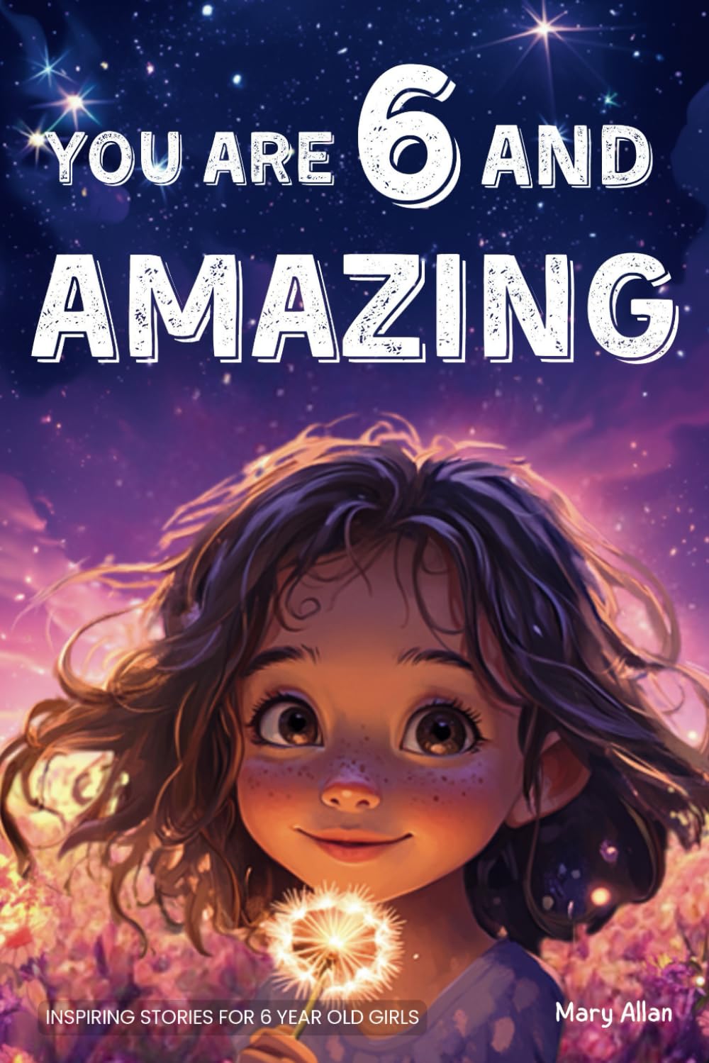 You Are 6 And Amazing! Inspiring Stories For 6 Year Old Girls: 15 Motivating Tales About Confidence, Courage, Friendships and Imagination (You Are Amazing!) You Are 6 And Amazing! Inspiring Stories For 6 Year Old Girls: 15 Motivating Tales About Confidence, Courage, Friendships and Imagination (You Are Amazing!) Paperback Kindle Hardcover