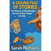 A Ceiling Full of Stories: The History of the Michelangelo and the Sistine Chapel For Kids