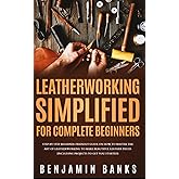 Leatherworking Simplified for Complete Beginners: Step By Step Beginner-Friendly Guide on How to Master the Art of Leatherworking to Make Beautiful Leather Pieces
