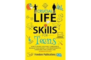 Crucial Life Skills For Teens: How To Build Your Self Confidence, Manage Your Money, Live Independently, Overcome Challenges 