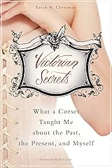 Victorian Secrets: What a Corset Taught Me about the Past, the Present, and Myself Kindle Edition
