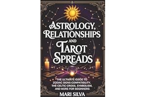 Astrology, Relationships, and Tarot Spreads: The Ultimate Guide to Zodiac Signs Compatibility, the Celtic Cross, Symbolism, a
